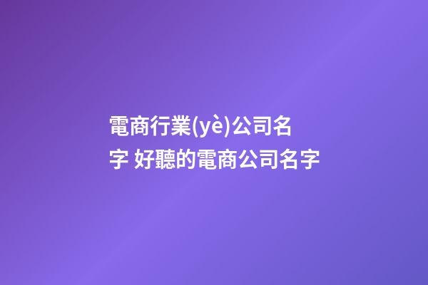 電商行業(yè)公司名字 好聽的電商公司名字